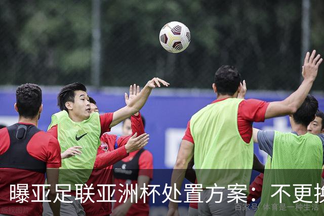 曝亚足联亚洲杯处置方案：不更换举办地 11月敲定是否延期